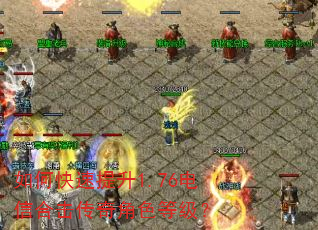 如何快速提升1.76电信合击传奇角色等级? 如何快速提升1.76电信合击传奇角色等级?