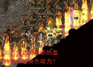 如何快速提升新热血传奇私服角色战力? 如何快速提升新热血传奇私服角色战力?