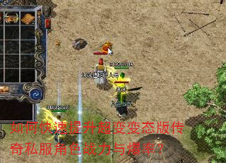 如何快速提升超变变态版传奇私服角色战力与爆率? 如何快速提升超变变态版传奇私服角色战力与爆率?