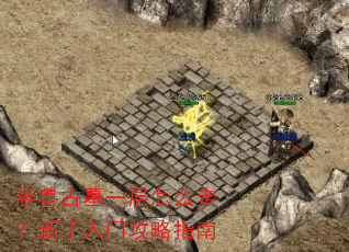 半兽古墓一层怎么走?新手入门攻略指南 半兽古墓一层怎么走?新手入门攻略指南