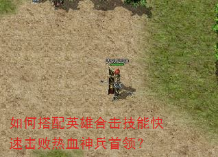如何搭配英雄合击技能快速击败热血神兵首领? 如何搭配英雄合击技能快速击败热血神兵首领?