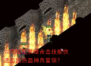 如何搭配英雄合击技能快速击败热血神兵首领? 如何搭配英雄合击技能快速击败热血神兵首领?
