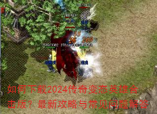 如何下载2024传奇变态英雄合击版?最新攻略与常见问题解答 如何下载2024传奇变态英雄合击版?最新攻略与常见问题解答