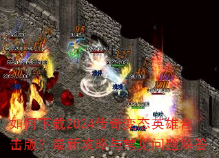 如何下载2024传奇变态英雄合击版?最新攻略与常见问题解答 如何下载2024传奇变态英雄合击版?最新攻略与常见问题解答