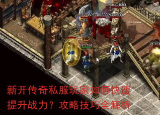 新开传奇私服玩家如何快速提升战力?攻略技巧全解析 新开传奇私服玩家如何快速提升战力?攻略技巧全解析