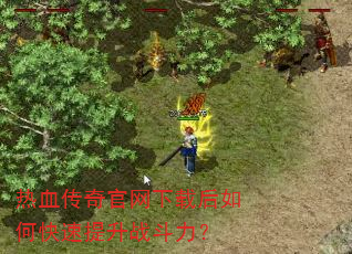 热血传奇官网下载后如何快速提升战斗力? 热血传奇官网下载后如何快速提升战斗力?