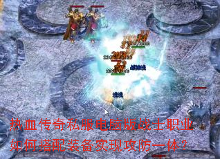 热血传奇私服电脑版战士职业如何搭配装备实现攻防一体? 热血传奇私服电脑版战士职业如何搭配装备实现攻防一体?