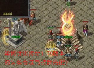 如何优化传奇1.76版本的装备合成与技能搭配? 如何优化传奇1.76版本的装备合成与技能搭配?