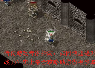 传奇游戏专家指南:如何快速提升战力?史上最全攻略助你傲视沙城 传奇游戏专家指南:如何快速提升战力?史上最全攻略助你傲视沙城
