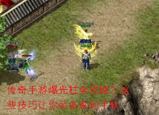 传奇手游爆光柱全攻略?这些技巧让你装备拿到手软 传奇手游爆光柱全攻略?这些技巧让你装备拿到手软