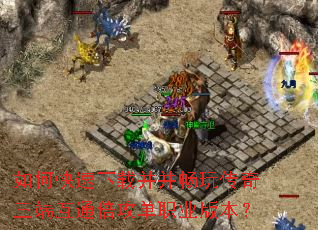 如何快速下载并并畅玩传奇三端互通倍攻单职业版本? 如何快速下载并并畅玩传奇三端互通倍攻单职业版本?