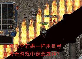 如何像李若愚一样用拙弓在传奇游戏中逆袭成神? 如何像李若愚一样用拙弓在传奇游戏中逆袭成神?