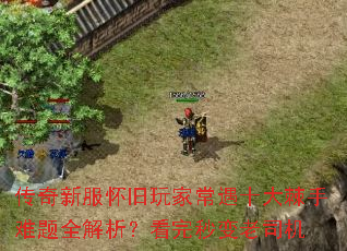传奇新服怀旧玩家常遇十大棘手难题全解析?看完秒变老司机 传奇新服怀旧玩家常遇十大棘手难题全解析?看完秒变老司机