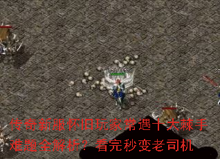 传奇新服怀旧玩家常遇十大棘手难题全解析?看完秒变老司机 传奇新服怀旧玩家常遇十大棘手难题全解析?看完秒变老司机