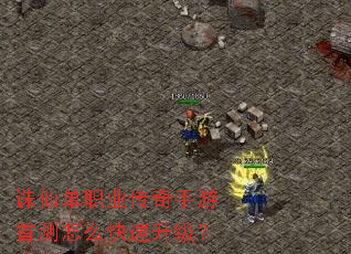 诛仙单职业传奇手游首测怎么快速升级? 诛仙单职业传奇手游首测怎么快速升级?