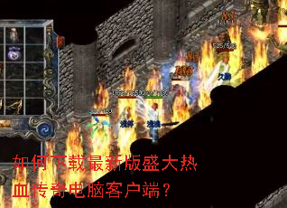 如何下载最新版盛大热血传奇电脑客户端? 如何下载最新版盛大热血传奇电脑客户端?
