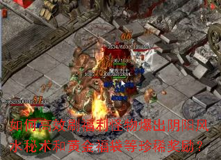 如何高效刷福利怪物爆出阴阳风水秘术和黄金福袋等珍稀奖励? 如何高效刷福利怪物爆出阴阳风水秘术和黄金福袋等珍稀奖励?