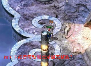 如何下载传奇新服登录器完整版? 如何下载传奇新服登录器完整版?