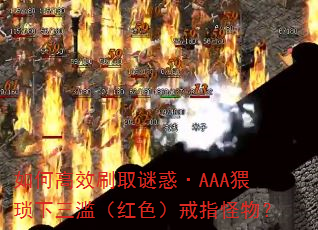 如何高效刷取谜惑·AAA猥琐下三滥(红色)戒指怪物? 如何高效刷取谜惑·AAA猥琐下三滥(红色)戒指怪物?