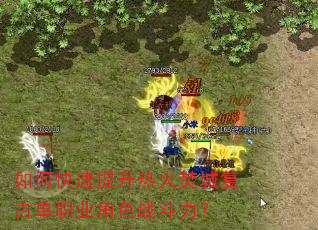 如何快速提升热火焚城复古单职业角色战斗力? 如何快速提升热火焚城复古单职业角色战斗力?