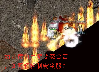新开传奇手游变态合击,如何轻松制霸全服? 新开传奇手游变态合击,如何轻松制霸全服?