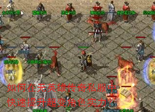 如何在无英雄传奇私服中快速提升超变角色实力? 如何在无英雄传奇私服中快速提升超变角色实力?