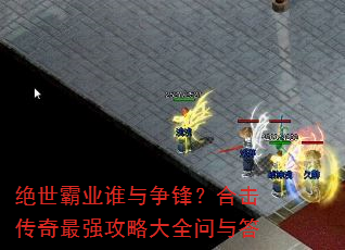 绝世霸业谁与争锋?合击传奇最强攻略大全问与答 绝世霸业谁与争锋?合击传奇最强攻略大全问与答