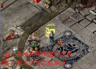 道士开服如何快速升级装备?新手必看攻略解析 道士开服如何快速升级装备?新手必看攻略解析