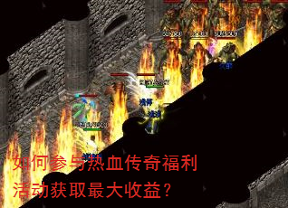 如何参与热血传奇福利活动获取最大收益? 如何参与热血传奇福利活动获取最大收益?