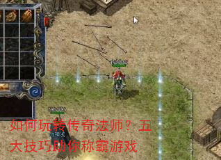 如何玩转传奇法师?五大技巧助你称霸游戏 如何玩转传奇法师?五大技巧助你称霸游戏