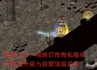 雷霆二合一彻地钉传奇私服如何快速升级与获取顶级装备? 雷霆二合一彻地钉传奇私服如何快速升级与获取顶级装备?