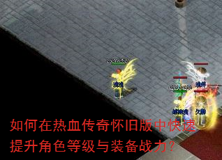如何在热血传奇怀旧版中快速提升角色等级与装备战力? 如何在热血传奇怀旧版中快速提升角色等级与装备战力?
