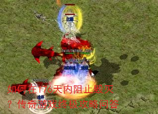 如何在176天内阻止毁灭?传奇游戏终极攻略问答 如何在176天内阻止毁灭?传奇游戏终极攻略问答