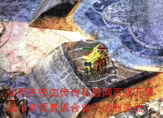 如何在热血传奇私服网页版开服表中选择最适合自己的服务器? 如何在热血传奇私服网页版开服表中选择最适合自己的服务器?