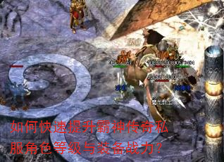 如何快速提升霸神传奇私服角色等级与装备战力? 如何快速提升霸神传奇私服角色等级与装备战力?