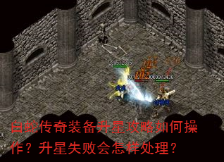 白蛇传奇装备升星攻略如何操作?升星失败会怎样处理? 白蛇传奇装备升星攻略如何操作?升星失败会怎样处理?