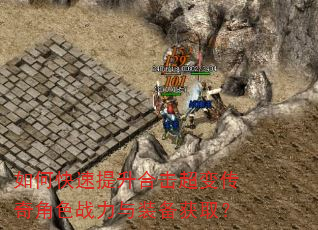 如何快速提升合击超变传奇角色战力与装备获取? 如何快速提升合击超变传奇角色战力与装备获取?