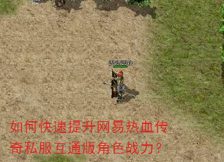如何快速提升网易热血传奇私服互通版角色战力? 如何快速提升网易热血传奇私服互通版角色战力?