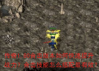 传奇1.80合击版本如何快速提升战力?合击技能怎么搭配最有效? 传奇1.80合击版本如何快速提升战力?合击技能怎么搭配最有效?