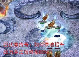 四伏魔传奇:如何快速提升战力并击败终极BOSS? 四伏魔传奇:如何快速提升战力并击败终极BOSS?
