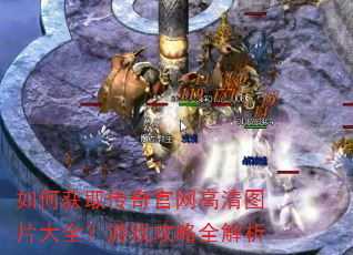 如何获取传奇官网高清图片大全?游戏攻略全解析 如何获取传奇官网高清图片大全?游戏攻略全解析