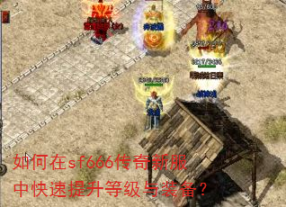 如何在sf666传奇新服中快速提升等级与装备? 如何在sf666传奇新服中快速提升等级与装备?