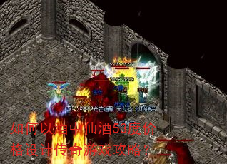如何以酒中仙酒53度价格设计传奇游戏攻略? 如何以酒中仙酒53度价格设计传奇游戏攻略?