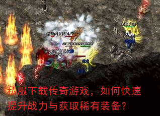 私服下载传奇游戏,如何快速提升战力与获取稀有装备? 私服下载传奇游戏,如何快速提升战力与获取稀有装备?