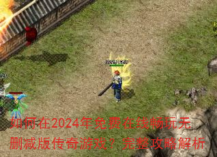 如何在2024年免费在线畅玩无删减版传奇游戏?完整攻略解析 如何在2024年免费在线畅玩无删减版传奇游戏?完整攻略解析
