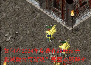如何在2024年免费在线畅玩无删减版传奇游戏?完整攻略解析 如何在2024年免费在线畅玩无删减版传奇游戏?完整攻略解析