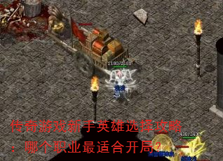 传奇游戏新手英雄选择攻略:哪个职业最适合开局? 传奇游戏新手英雄选择攻略:哪个职业最适合开局?