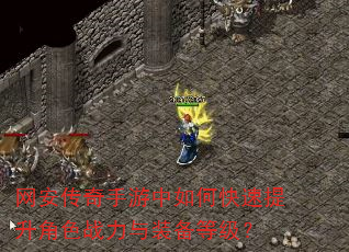 网安传奇手游中如何快速提升角色战力与装备等级? 网安传奇手游中如何快速提升角色战力与装备等级?